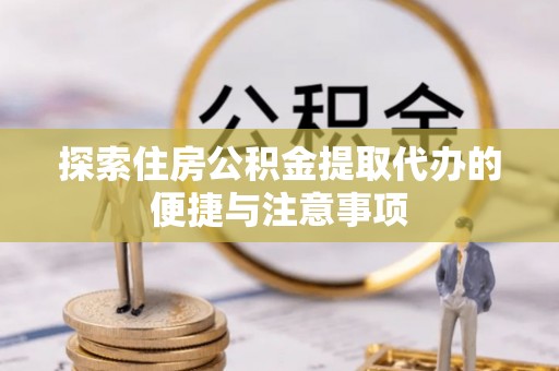 澎湖探索住房公积金提取代办的便捷与注意事项
