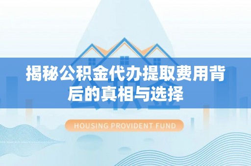 澎湖揭秘公积金代办提取费用背后的真相与选择