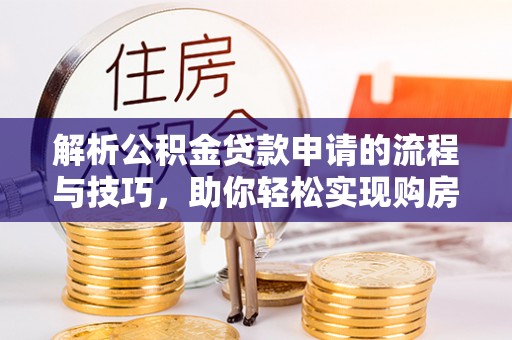澎湖解析公积金贷款申请的流程与技巧，助你轻松实现购房梦想