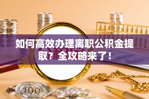 澎湖如何高效办理离职公积金提取？全攻略来了！