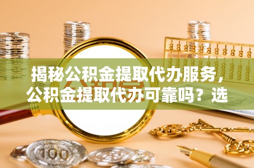 澎湖揭秘公积金提取代办服务，公积金提取代办可靠吗？选择需谨慎
