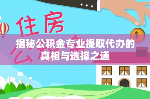 澎湖揭秘公积金专业提取代办的真相与选择之道