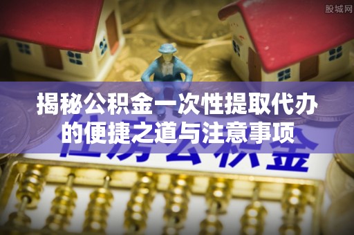 澎湖揭秘公积金一次性提取代办的便捷之道与注意事项