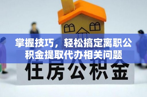 澎湖掌握技巧，轻松搞定离职公积金提取代办相关问题