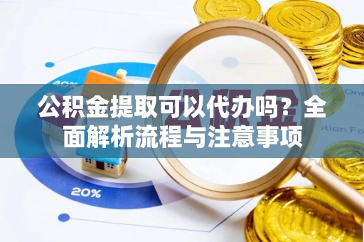 澎湖公积金提取可以代办吗？全面解析流程与注意事项
