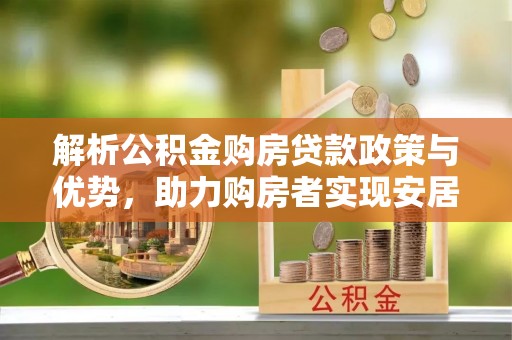 澎湖解析公积金购房贷款政策与优势，助力购房者实现安居梦想