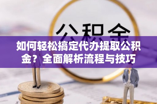 澎湖如何轻松搞定代办提取公积金？全面解析流程与技巧