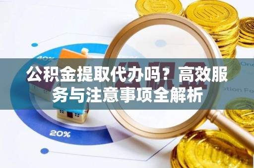 澎湖公积金提取代办吗？高效服务与注意事项全解析