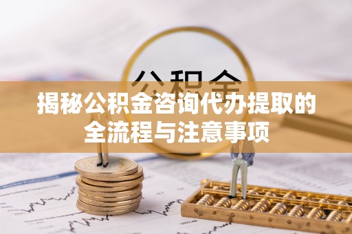 澎湖揭秘公积金咨询代办提取的全流程与注意事项