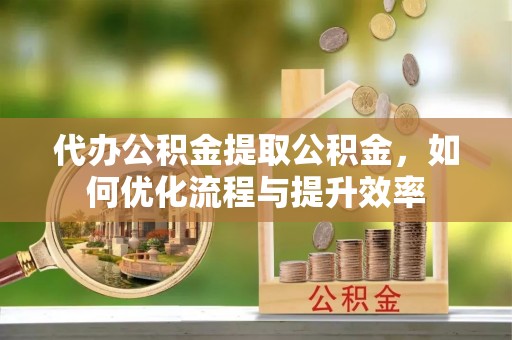 澎湖代办公积金提取公积金，如何优化流程与提升效率