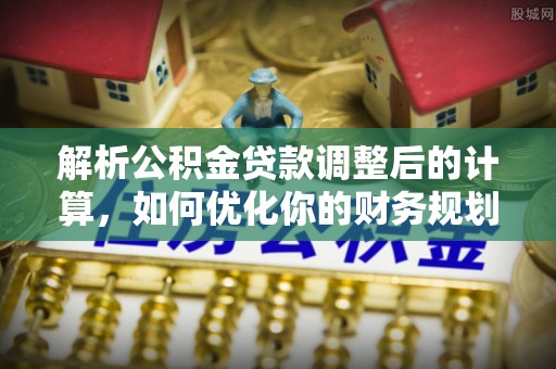 澎湖解析公积金贷款调整后的计算，如何优化你的财务规划