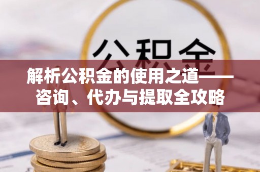 澎湖解析公积金的使用之道——咨询、代办与提取全攻略