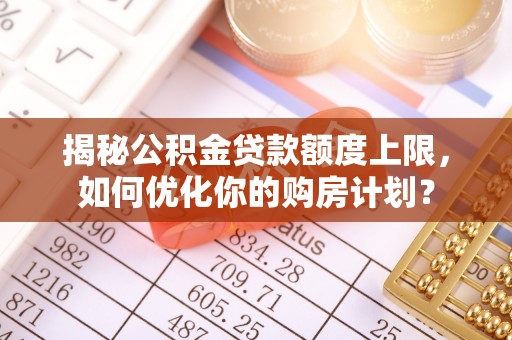 澎湖揭秘公积金贷款额度上限，如何优化你的购房计划？