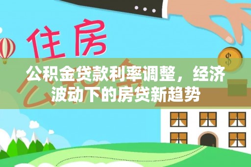 澎湖公积金贷款利率调整，经济波动下的房贷新趋势
