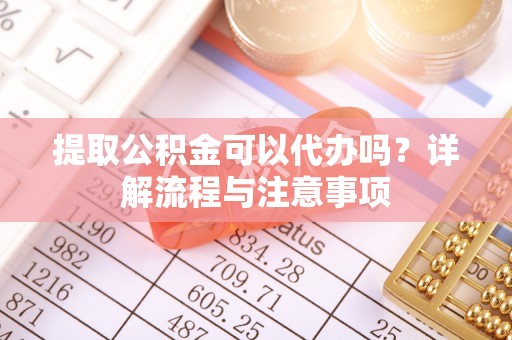 澎湖提取公积金可以代办吗？详解流程与注意事项
