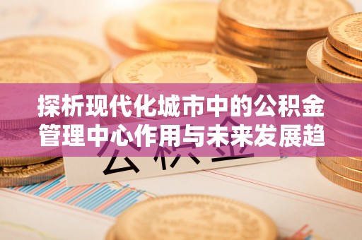 澎湖探析现代化城市中的公积金管理中心作用与未来发展趋势