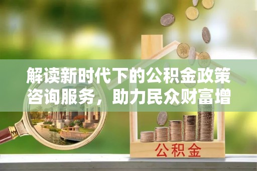澎湖解读新时代下的公积金政策咨询服务，助力民众财富增值与安居梦想