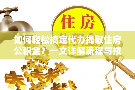 澎湖如何轻松搞定代办提取住房公积金？一文详解流程与技巧