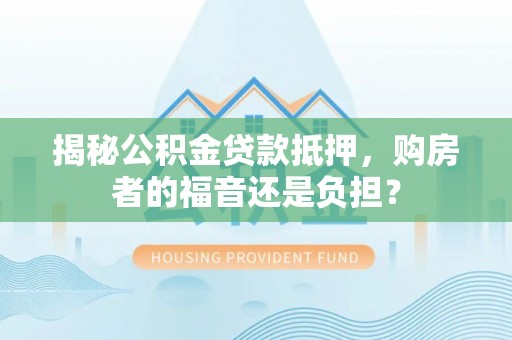 澎湖揭秘公积金贷款抵押，购房者的福音还是负担？