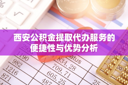 澎湖西安公积金提取代办服务的便捷性与优势分析