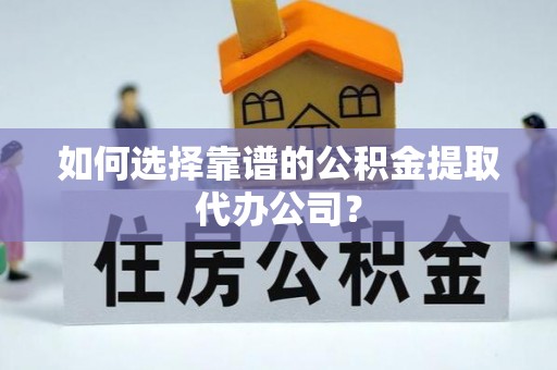 澎湖如何选择靠谱的公积金提取代办公司？