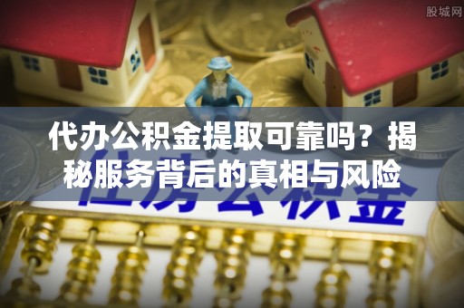 澎湖代办公积金提取可靠吗？揭秘服务背后的真相与风险