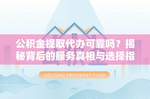 澎湖公积金提取代办可靠吗？揭秘背后的服务真相与选择指南