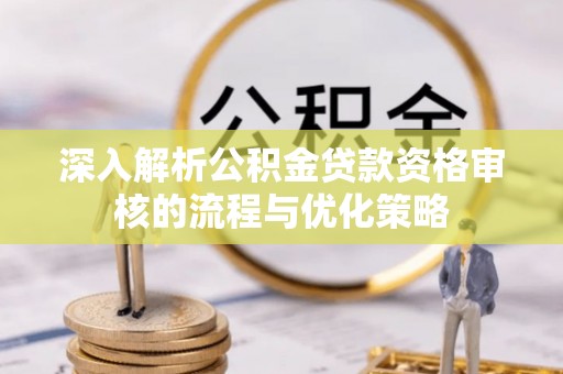 澎湖深入解析公积金贷款资格审核的流程与优化策略