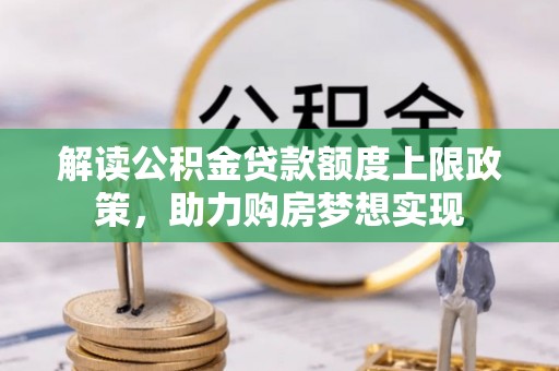 澎湖解读公积金贷款额度上限政策，助力购房梦想实现