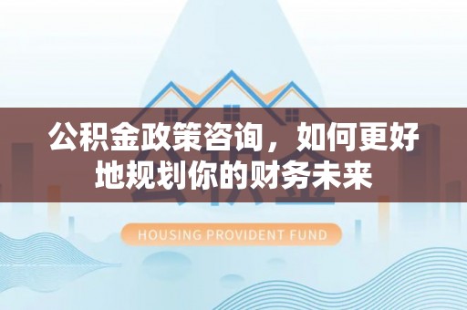 澎湖公积金政策咨询，如何更好地规划你的财务未来