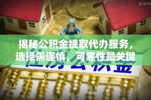 澎湖揭秘公积金提取代办服务，选择需谨慎，可靠性是关键