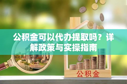澎湖公积金可以代办提取吗？详解政策与实操指南