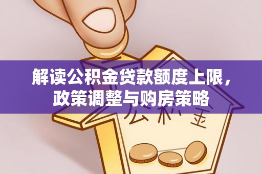 澎湖解读公积金贷款额度上限，政策调整与购房策略