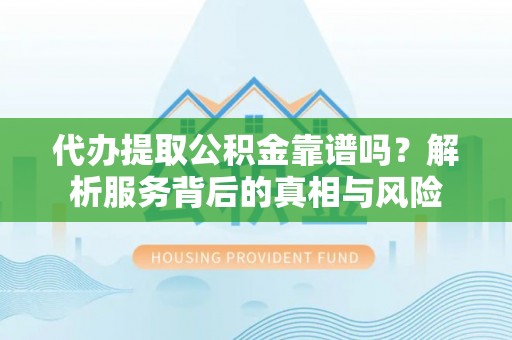 澎湖代办提取公积金靠谱吗？解析服务背后的真相与风险