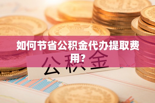 澎湖如何节省公积金代办提取费用？