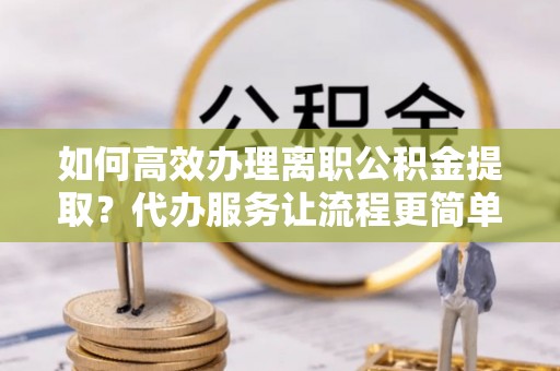 澎湖如何高效办理离职公积金提取？代办服务让流程更简单