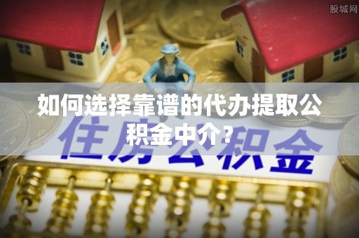 澎湖如何选择靠谱的代办提取公积金中介？