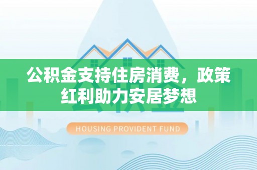 澎湖公积金支持住房消费，政策红利助力安居梦想