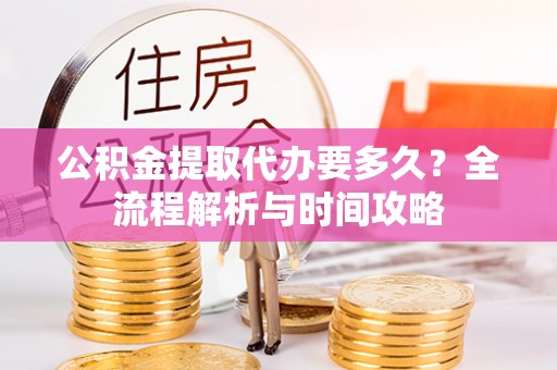 澎湖公积金提取代办要多久？全流程解析与时间攻略