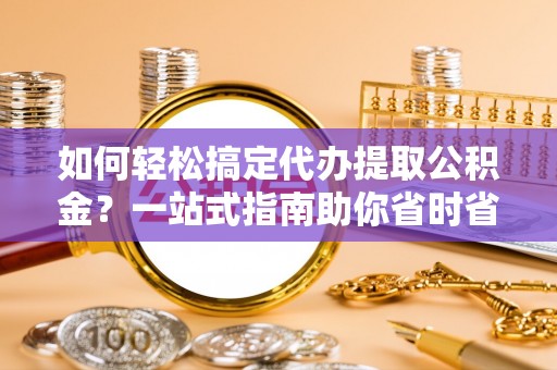 澎湖如何轻松搞定代办提取公积金？一站式指南助你省时省心