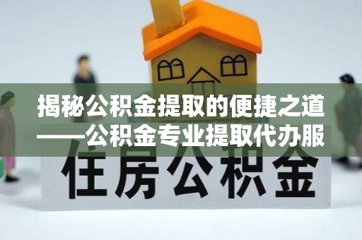 澎湖揭秘公积金提取的便捷之道——公积金专业提取代办服务解析
