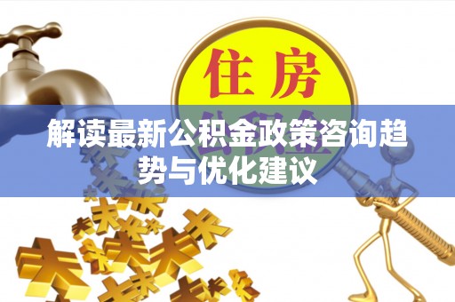 澎湖解读最新公积金政策咨询趋势与优化建议