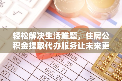 澎湖轻松解决生活难题，住房公积金提取代办服务让未来更安心
