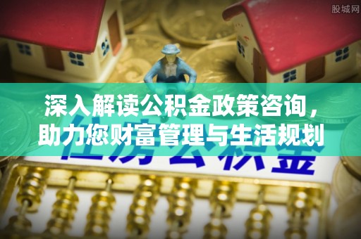 澎湖深入解读公积金政策咨询，助力您财富管理与生活规划