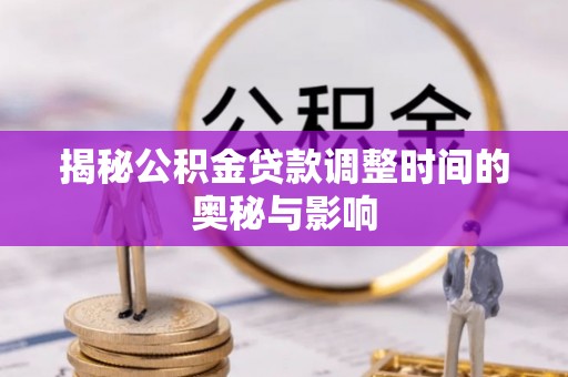 澎湖揭秘公积金贷款调整时间的奥秘与影响