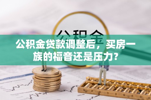 澎湖公积金贷款调整后，买房一族的福音还是压力？