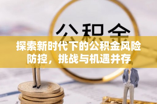 澎湖探索新时代下的公积金风险防控，挑战与机遇并存