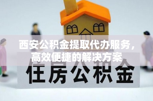 澎湖西安公积金提取代办服务，高效便捷的解决方案