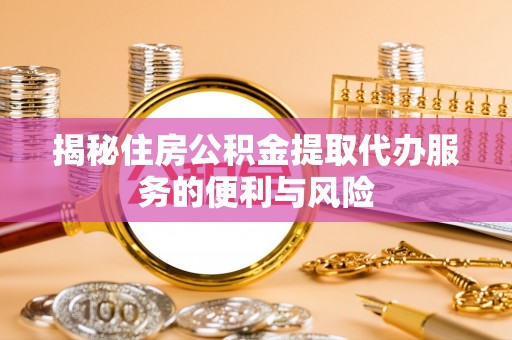 澎湖揭秘住房公积金提取代办服务的便利与风险