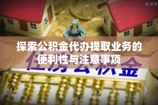 澎湖探索公积金代办提取业务的便利性与注意事项